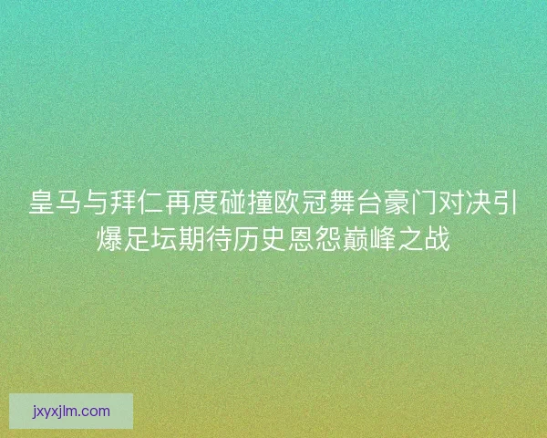 皇马与拜仁再度碰撞欧冠舞台豪门对决引爆足坛期待历史恩怨巅峰之战 皇马与拜仁再度碰撞欧冠舞台豪门对决引爆足坛期待历史恩怨巅峰之战