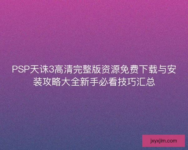 PSP天诛3高清完整版资源免费下载与安装攻略大全新手必看技巧汇总 PSP天诛3高清完整版资源免费下载与安装攻略大全新手必看技巧汇总