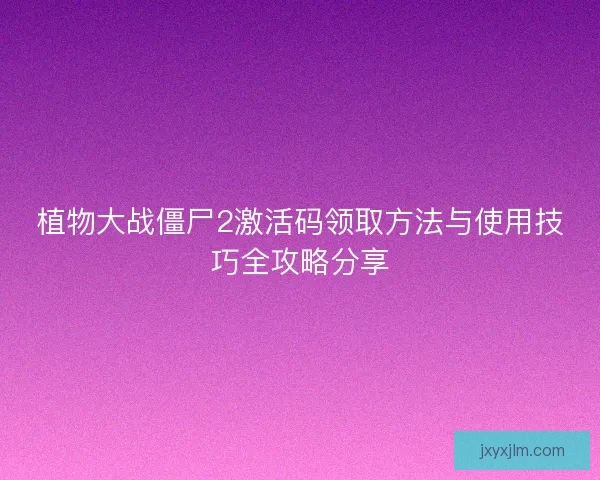 植物大战僵尸2激活码领取方法与使用技巧全攻略分享