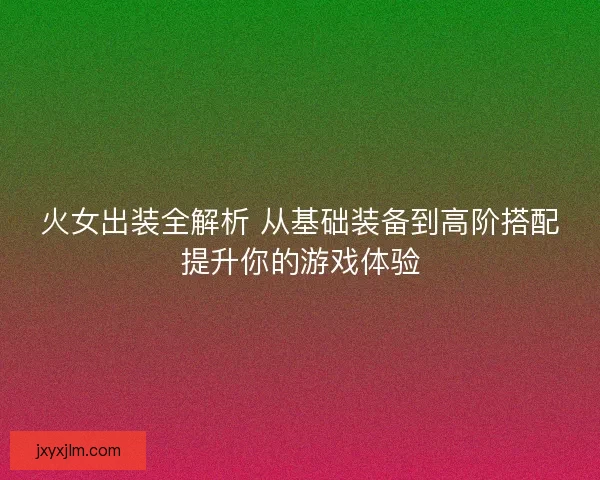 火女出装全解析 从基础装备到高阶搭配提升你的游戏体验