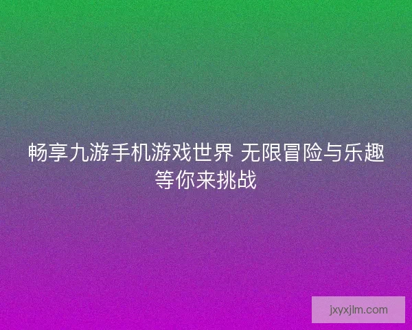 畅享九游手机游戏世界 无限冒险与乐趣等你来挑战