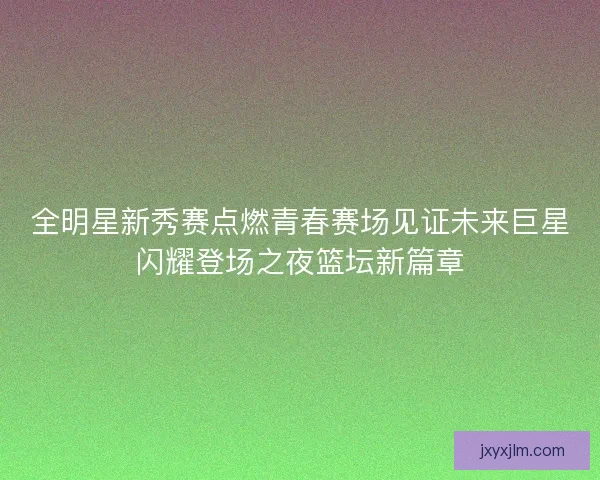 全明星新秀赛点燃青春赛场见证未来巨星闪耀登场之夜篮坛新篇章