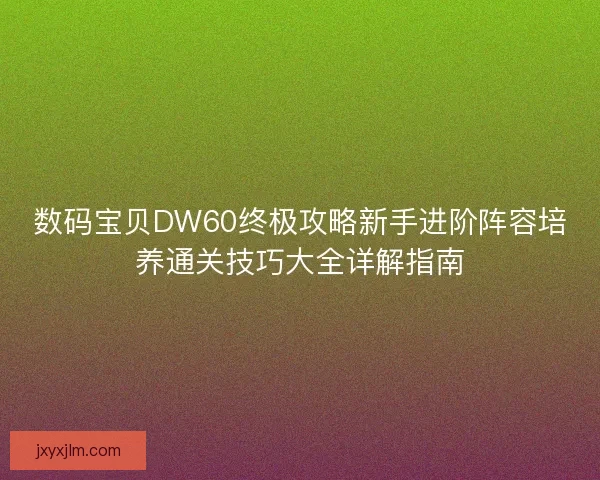 数码宝贝DW60终极攻略新手进阶阵容培养通关技巧大全详解指南