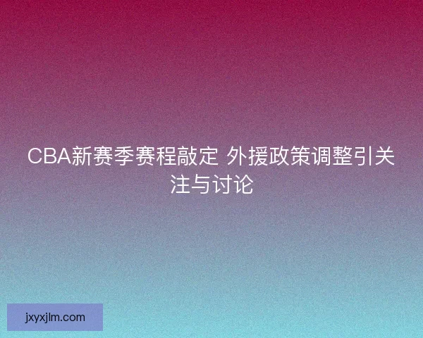 CBA新赛季赛程敲定 外援政策调整引关注与讨论