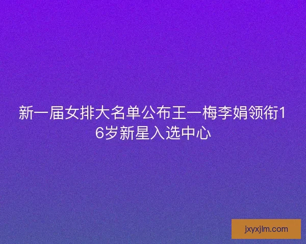 新一届女排大名单公布王一梅李娟领衔16岁新星入选中心