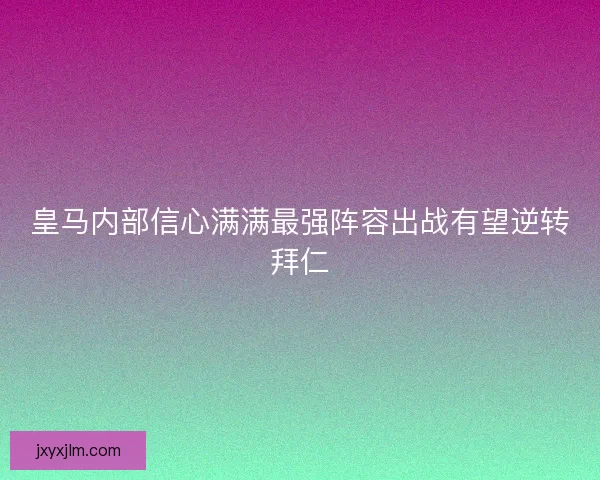 皇马内部信心满满最强阵容出战有望逆转拜仁