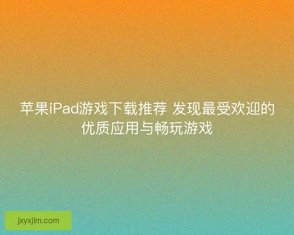 苹果iPad游戏下载推荐 发现最受欢迎的优质应用与畅玩游戏