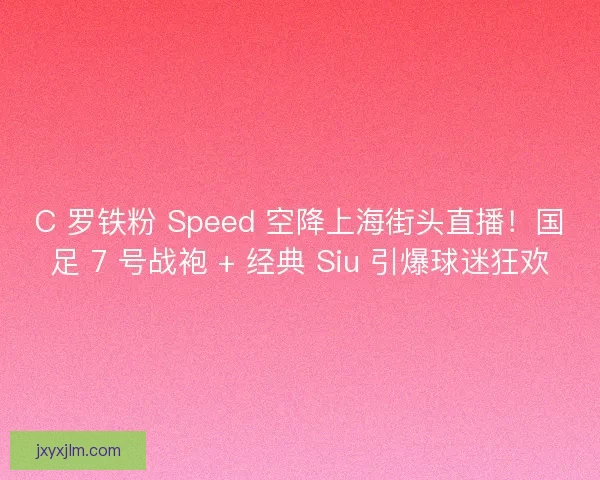 C 罗铁粉 Speed 空降上海街头直播！国足 7 号战袍 + 经典 Siu 引爆球迷狂欢