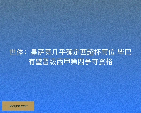 世体：皇萨竞几乎确定西超杯席位 毕巴有望晋级西甲第四争夺资格