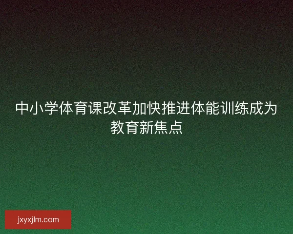 中小学体育课改革加快推进体能训练成为教育新焦点