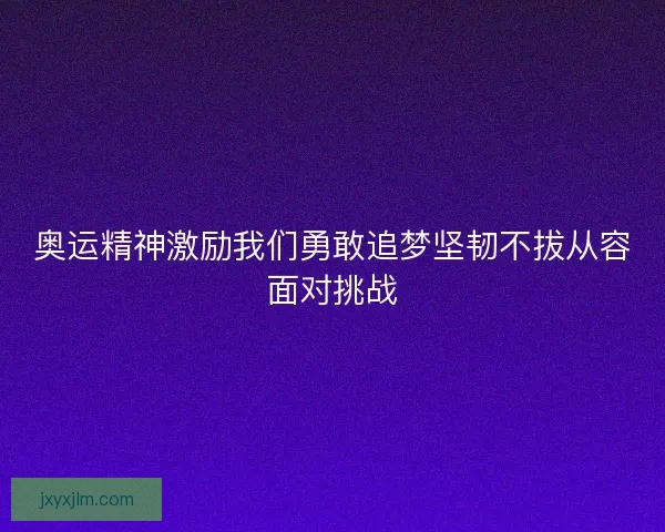 奥运精神激励我们勇敢追梦坚韧不拔从容面对挑战