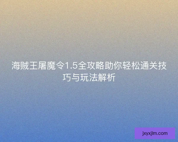 海贼王屠魔令1.5全攻略助你轻松通关技巧与玩法解析