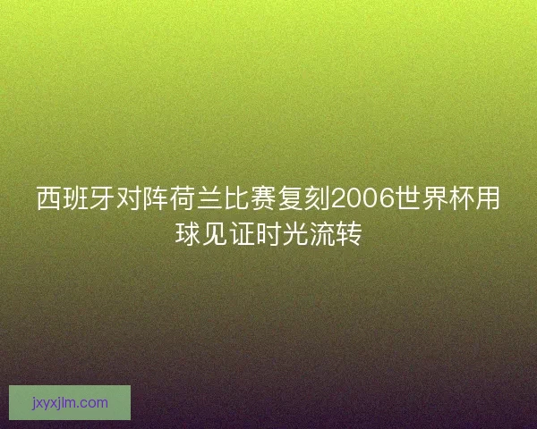 西班牙对阵荷兰比赛复刻2006世界杯用球见证时光流转