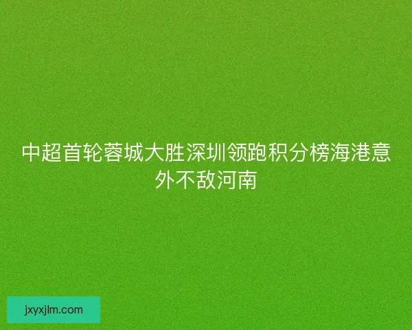 中超首轮蓉城大胜深圳领跑积分榜海港意外不敌河南