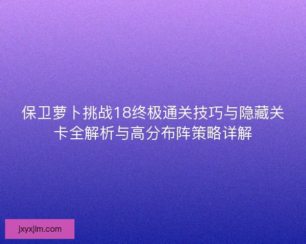 保卫萝卜挑战18终极通关技巧与隐藏关卡全解析与高分布阵策略详解