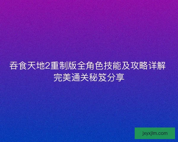 吞食天地2重制版全角色技能及攻略详解 完美通关秘笈分享