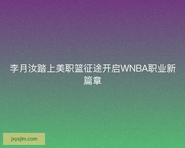 李月汝踏上美职篮征途开启WNBA职业新篇章