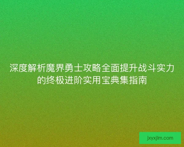 深度解析魔界勇士攻略全面提升战斗实力的终极进阶实用宝典集指南