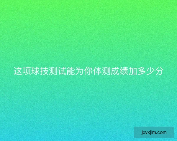 这项球技测试能为你体测成绩加多少分