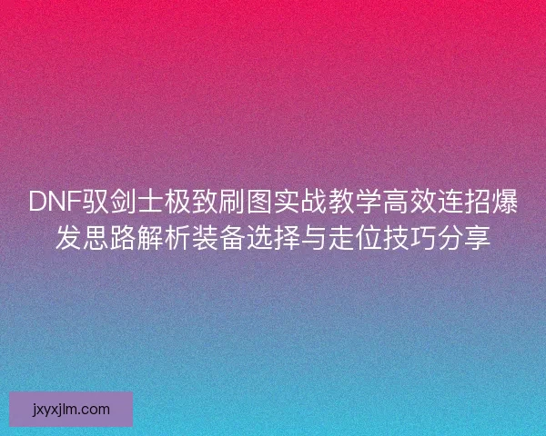 DNF驭剑士极致刷图实战教学高效连招爆发思路解析装备选择与走位技巧分享