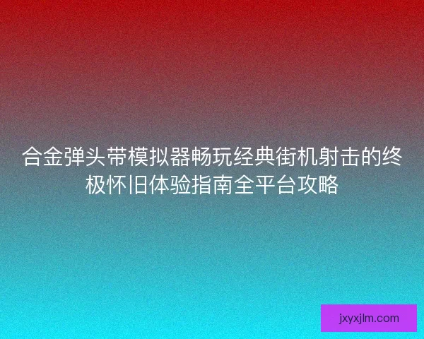 合金弹头带模拟器畅玩经典街机射击的终极怀旧体验指南全平台攻略 合金弹头带模拟器畅玩经典街机射击的终极怀旧体验指南全平台攻略