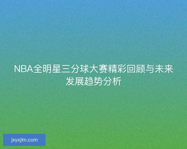 NBA全明星三分球大赛精彩回顾与未来发展趋势分析