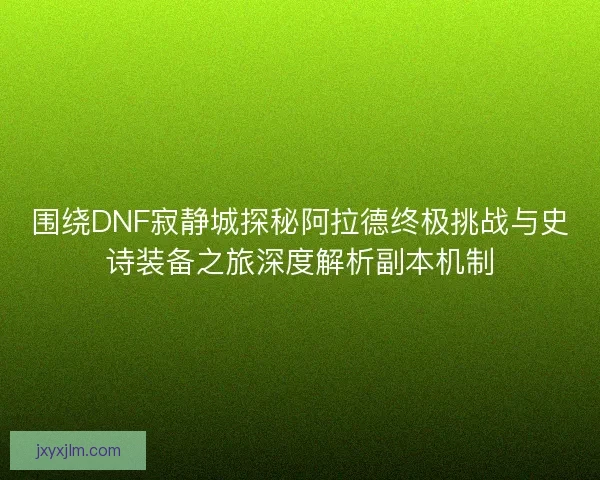 围绕DNF寂静城探秘阿拉德终极挑战与史诗装备之旅深度解析副本机制