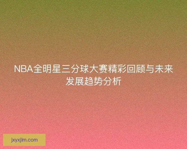 NBA全明星三分球大赛精彩回顾与未来发展趋势分析