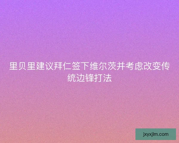里贝里建议拜仁签下维尔茨并考虑改变传统边锋打法