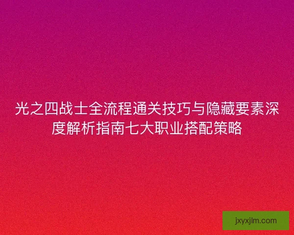 光之四战士全流程通关技巧与隐藏要素深度解析指南七大职业搭配策略