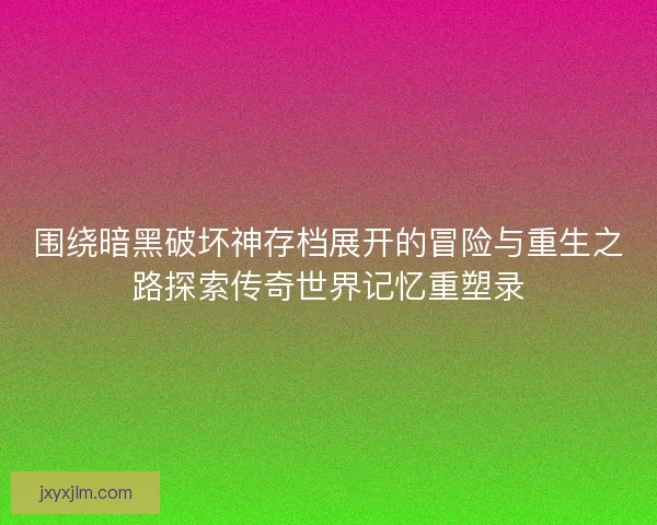 围绕暗黑破坏神存档展开的冒险与重生之路探索传奇世界记忆重塑录