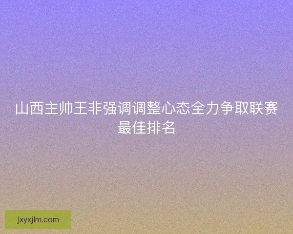 山西主帅王非强调调整心态全力争取联赛最佳排名