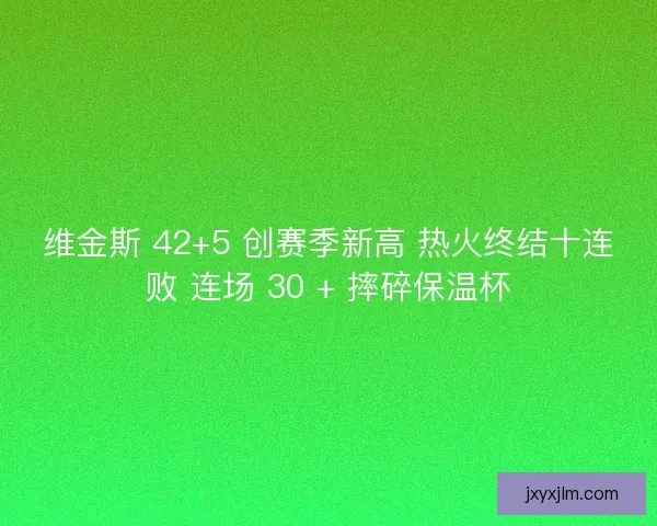 维金斯 42+5 创赛季新高 热火终结十连败 连场 30 + 摔碎保温杯