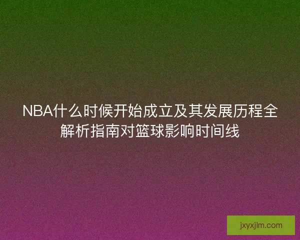 NBA什么时候开始成立及其发展历程全解析指南对篮球影响时间线 NBA什么时候开始成立及其发展历程全解析指南对篮球影响时间线