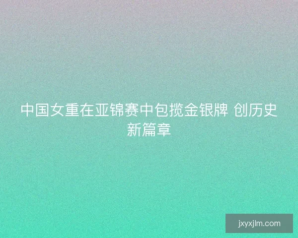 中国女重在亚锦赛中包揽金银牌 创历史新篇章