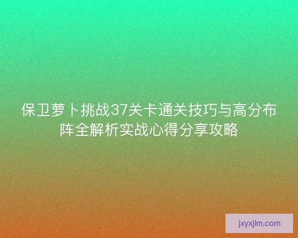 保卫萝卜挑战37关卡通关技巧与高分布阵全解析实战心得分享攻略