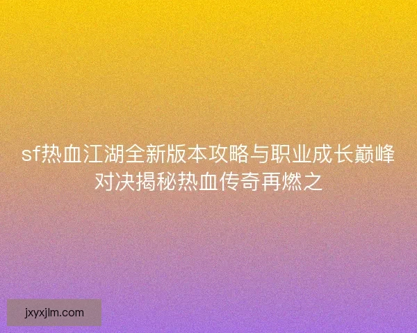 sf热血江湖全新版本攻略与职业成长巅峰对决揭秘热血传奇再燃之 sf热血江湖全新版本攻略与职业成长巅峰对决揭秘热血传奇再燃之