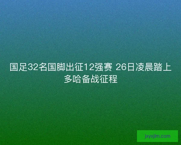 国足32名国脚出征12强赛 26日凌晨踏上多哈备战征程