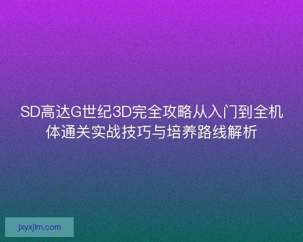 SD高达G世纪3D完全攻略从入门到全机体通关实战技巧与培养路线解析